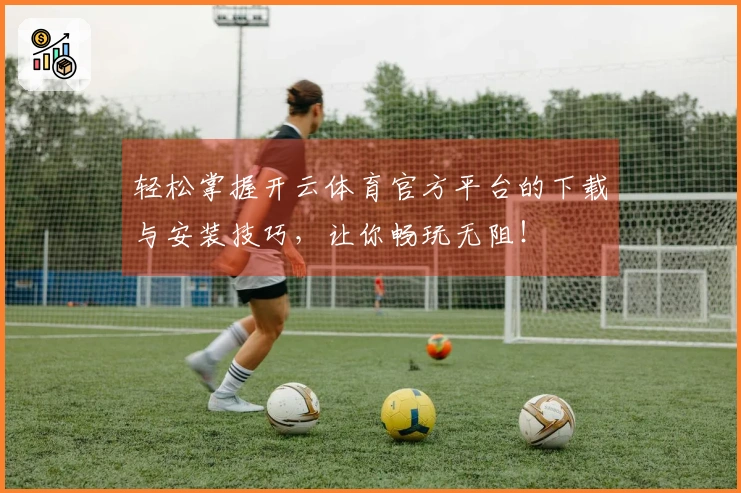 轻松掌握开云体育官方平台的下载与安装技巧，让你畅玩无阻！