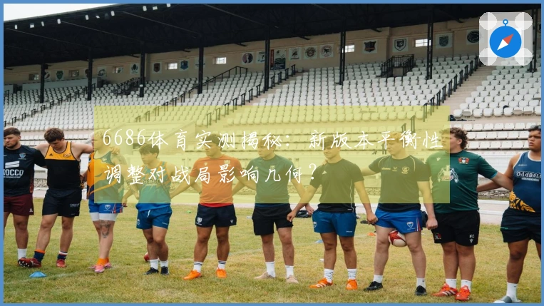 6686体育实测揭秘：新版本平衡性调整对战局影响几何？