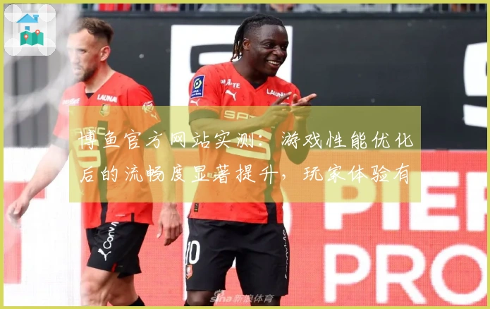 博鱼官方网站实测：游戏性能优化后的流畅度显著提升，玩家体验有何变化？