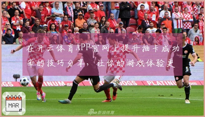 在开云体育APP官网上提升抽卡成功率的技巧分享，让你的游戏体验更上一层楼！