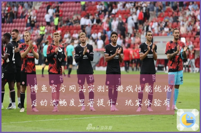 博鱼官方网站实测：游戏性能优化后的流畅度显著提升，玩家体验有何变化？