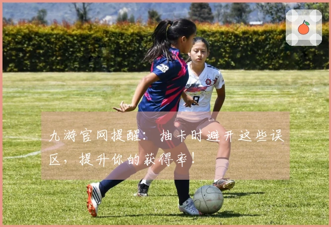 九游官网提醒：抽卡时避开这些误区，提升你的获得率！