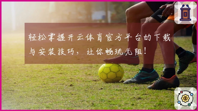 轻松掌握开云体育官方平台的下载与安装技巧，让你畅玩无阻！