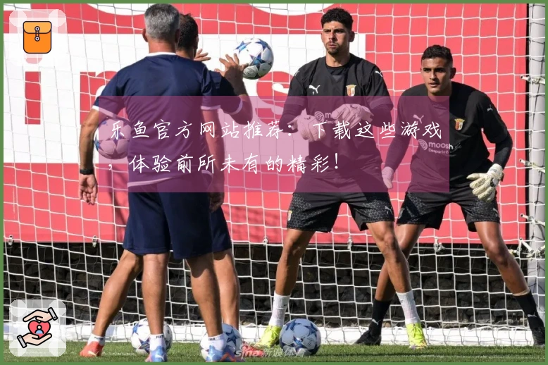 乐鱼官方网站推荐：下载这些游戏，体验前所未有的精彩！